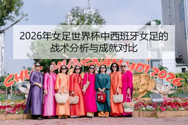 2026年女足世界杯中西班牙女足的战术分析与成就对比