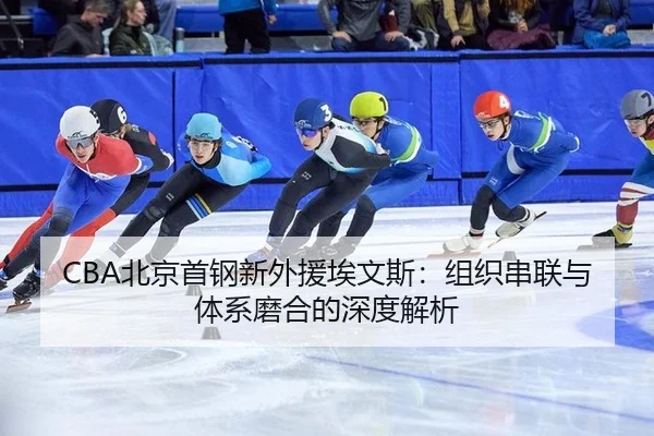 CBA北京首钢新外援埃文斯：组织串联与体系磨合的深度解析