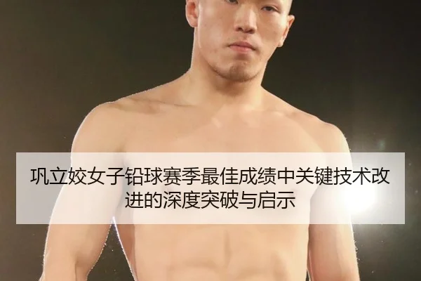 巩立姣女子铅球赛季最佳成绩中关键技术改进的深度突破与启示
