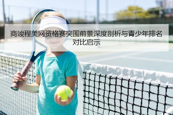 商竣程美网资格赛突围前景深度剖析与青少年排名对比启示