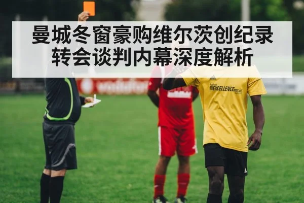 曼城冬窗豪购维尔茨创纪录转会谈判内幕深度解析