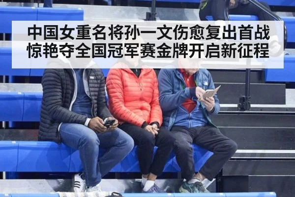 中国女重名将孙一文伤愈复出首战惊艳夺全国冠军赛金牌开启新征程