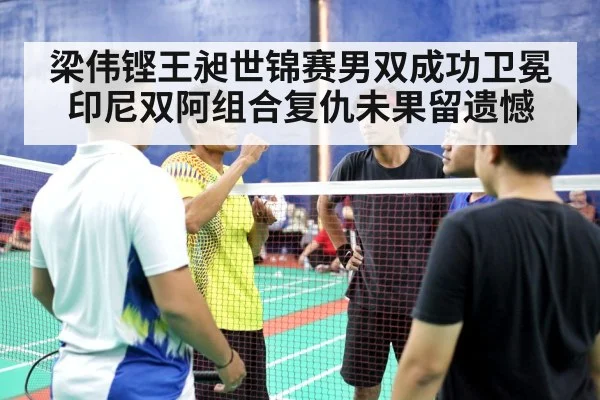 梁伟铿王昶世锦赛男双成功卫冕 印尼双阿组合复仇未果留遗憾