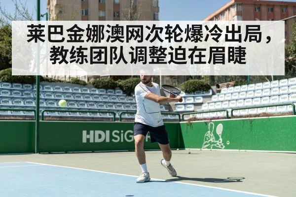 莱巴金娜澳网次轮爆冷出局，教练团队调整迫在眉睫