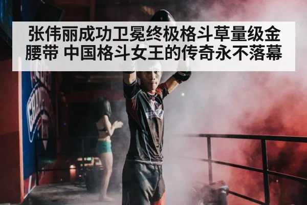 张伟丽成功卫冕终极格斗草量级金腰带 中国格斗女王的传奇永不落幕